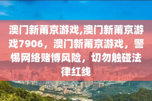 澳門新莆京游戲,澳門新莆京游戲7906，澳門新莆京游戲，警惕網(wǎng)絡(luò)賭博風(fēng)險(xiǎn)，切勿觸碰法律紅線