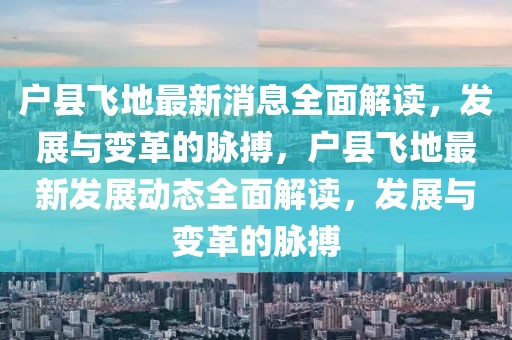 戶縣飛地最新消息全面解讀，發(fā)展與變革的脈搏，戶縣飛地最新發(fā)展動(dòng)態(tài)全面解讀，發(fā)展與變革的脈搏