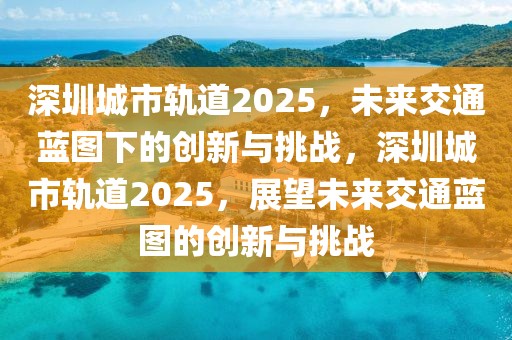 深圳城市軌道2025，未來交通藍圖下的創(chuàng)新與挑戰(zhàn)，深圳城市軌道2025，展望未來交通藍圖的創(chuàng)新與挑戰(zhàn)