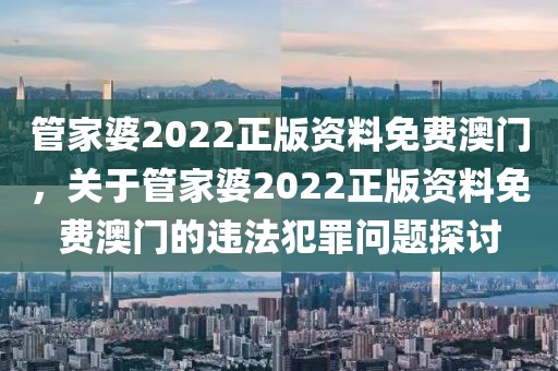 管家婆2022正版資料免費澳門，關于管家婆2022正版資料免費澳門的違法犯罪問題探討