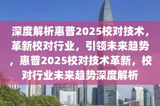 深度解析惠普2025校對技術(shù)，革新校對行業(yè)，引領(lǐng)未來趨勢，惠普2025校對技術(shù)革新，校對行業(yè)未來趨勢深度解析