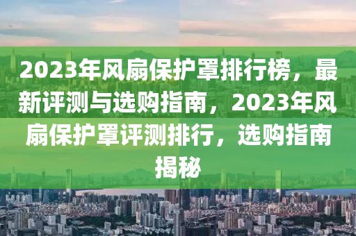 2023年風(fēng)扇保護(hù)罩排行榜，最新評(píng)測與選購指南，2023年風(fēng)扇保護(hù)罩評(píng)測排行，選購指南揭秘