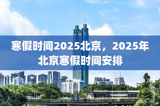 寒假時間2025北京，2025年北京寒假時間安排