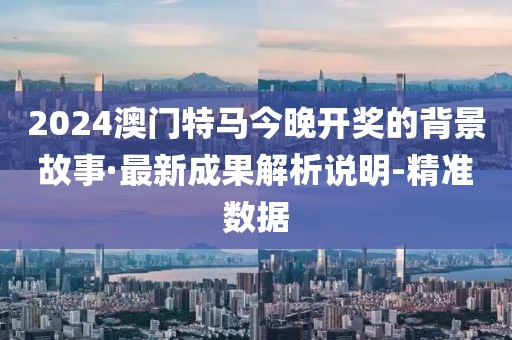 2024澳門特馬今晚開獎(jiǎng)的背景故事·最新成果解析說明-精準(zhǔn)數(shù)據(jù)