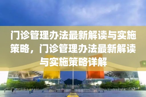 門診管理辦法最新解讀與實施策略，門診管理辦法最新解讀與實施策略詳解