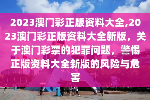 2023澳門彩正版資料大全,2023澳門彩正版資料大全新版，關(guān)于澳門彩票的犯罪問題，警惕正版資料大全新版的風險與危害