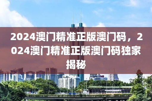 2024澳門(mén)精準(zhǔn)正版澳門(mén)碼，2024澳門(mén)精準(zhǔn)正版澳門(mén)碼獨(dú)家揭秘