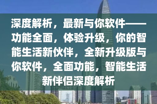 深度解析，最新與你軟件——功能全面，體驗升級，你的智能生活新伙伴，全新升級版與你軟件，全面功能，智能生活新伴侶深度解析