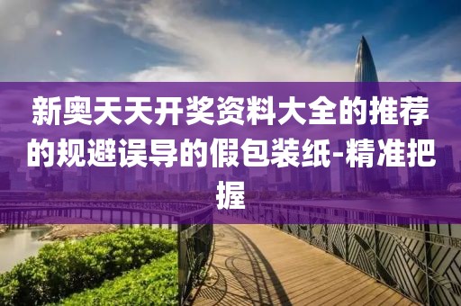 新奧天天開獎資料大全的推薦的規(guī)避誤導(dǎo)的假包裝紙-精準(zhǔn)把握