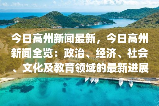 今日高州新聞最新，今日高州新聞全覽：政治、經(jīng)濟、社會、文化及教育領(lǐng)域的最新進展