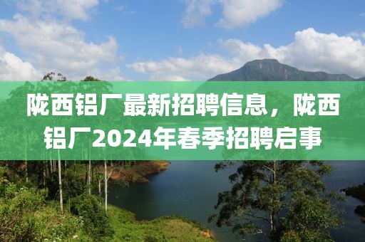 隴西鋁廠最新招聘信息，隴西鋁廠2024年春季招聘啟事