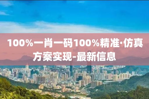 100%一肖一碼100%精準(zhǔn)·仿真方案實(shí)現(xiàn)-最新信息