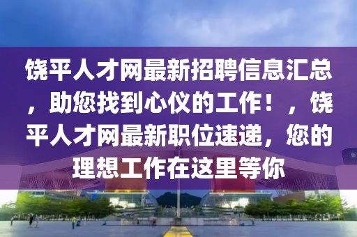 饒平人才網最新招聘信息匯總，助您找到心儀的工作！，饒平人才網最新職位速遞，您的理想工作在這里等你