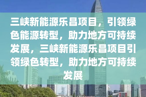 三峽新能源樂(lè)昌項(xiàng)目，引領(lǐng)綠色能源轉(zhuǎn)型，助力地方可持續(xù)發(fā)展，三峽新能源樂(lè)昌項(xiàng)目引領(lǐng)綠色轉(zhuǎn)型，助力地方可持續(xù)發(fā)展