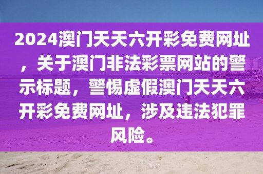 2024澳門天天六開彩免費(fèi)網(wǎng)址，關(guān)于澳門非法彩票網(wǎng)站的警示標(biāo)題，警惕虛假澳門天天六開彩免費(fèi)網(wǎng)址，涉及違法犯罪風(fēng)險。