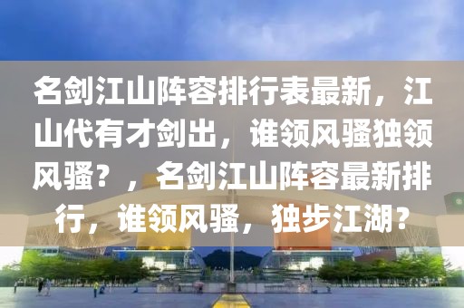 名劍江山陣容排行表最新，江山代有才劍出，誰領(lǐng)風(fēng)騷獨(dú)領(lǐng)風(fēng)騷？，名劍江山陣容最新排行，誰領(lǐng)風(fēng)騷，獨(dú)步江湖？