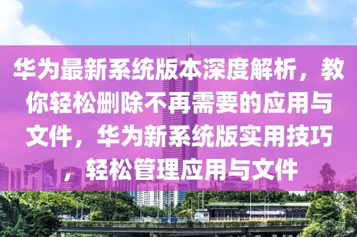 華為最新系統(tǒng)版本深度解析，教你輕松刪除不再需要的應(yīng)用與文件，華為新系統(tǒng)版實(shí)用技巧，輕松管理應(yīng)用與文件