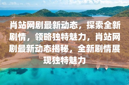 肖站網(wǎng)劇最新動(dòng)態(tài)，探索全新劇情，領(lǐng)略獨(dú)特魅力，肖站網(wǎng)劇最新動(dòng)態(tài)揭秘，全新劇情展現(xiàn)獨(dú)特魅力