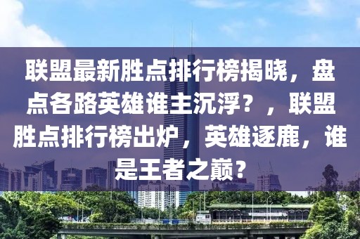 聯盟最新勝點排行榜揭曉，盤點各路英雄誰主沉??？，聯盟勝點排行榜出爐，英雄逐鹿，誰是王者之巔？