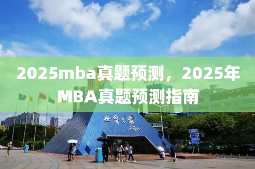 2025mba真題預(yù)測，2025年MBA真題預(yù)測指南