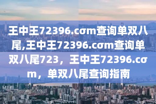 王中王72396.cσm查詢單雙八尾,王中王72396.cσm查詢單雙八尾723，王中王72396.cσm，單雙八尾查詢指南