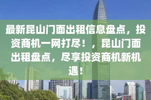 最新昆山門面出租信息盤點，投資商機一網(wǎng)打盡！，昆山門面出租盤點，盡享投資商機新機遇！