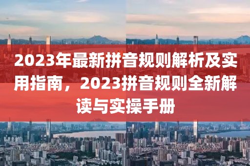 2023年最新拼音規(guī)則解析及實用指南，2023拼音規(guī)則全新解讀與實操手冊