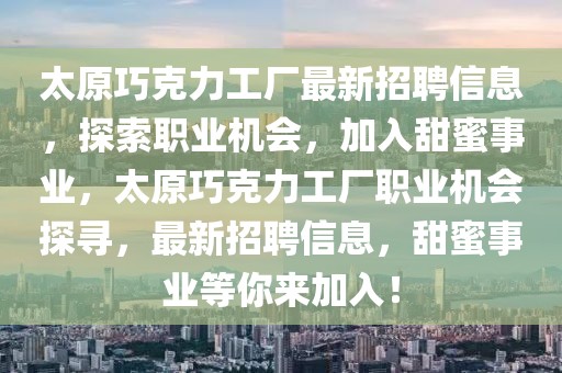 太原巧克力工廠最新招聘信息，探索職業(yè)機(jī)會(huì)，加入甜蜜事業(yè)，太原巧克力工廠職業(yè)機(jī)會(huì)探尋，最新招聘信息，甜蜜事業(yè)等你來加入！