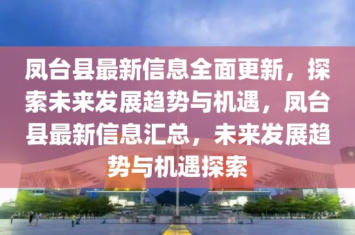 鳳臺縣最新信息全面更新，探索未來發(fā)展趨勢與機遇，鳳臺縣最新信息匯總，未來發(fā)展趨勢與機遇探索