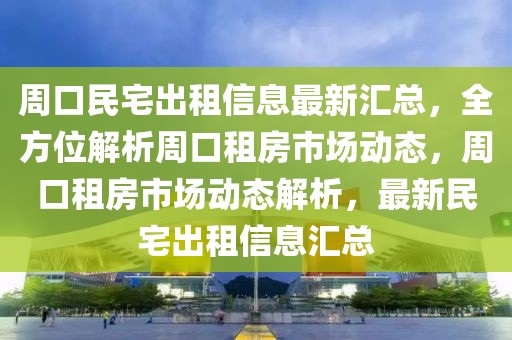 周口民宅出租信息最新匯總，全方位解析周口租房市場動態(tài)，周口租房市場動態(tài)解析，最新民宅出租信息匯總