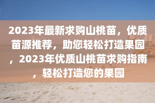 2023年最新求購山桃苗，優(yōu)質(zhì)苗源推薦，助您輕松打造果園，2023年優(yōu)質(zhì)山桃苗求購指南，輕松打造您的果園