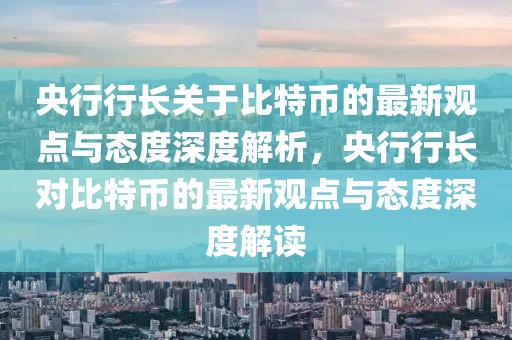 央行行長關于比特幣的最新觀點與態(tài)度深度解析，央行行長對比特幣的最新觀點與態(tài)度深度解讀