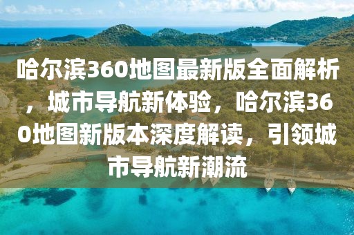 哈爾濱360地圖最新版全面解析，城市導(dǎo)航新體驗，哈爾濱360地圖新版本深度解讀，引領(lǐng)城市導(dǎo)航新潮流