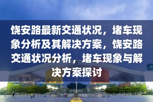 饒安路最新交通狀況，堵車現(xiàn)象分析及其解決方案，饒安路交通狀況分析，堵車現(xiàn)象與解決方案探討