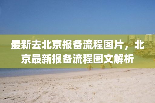 最新去北京報備流程圖片，北京最新報備流程圖文解析