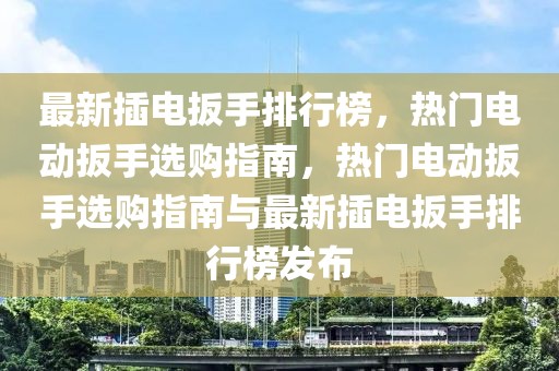 最新插電扳手排行榜，熱門電動扳手選購指南，熱門電動扳手選購指南與最新插電扳手排行榜發(fā)布