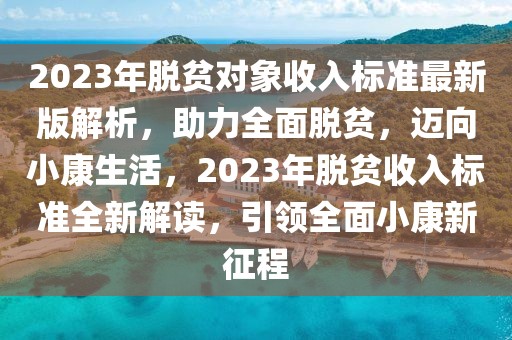 2023年脫貧對(duì)象收入標(biāo)準(zhǔn)最新版解析，助力全面脫貧，邁向小康生活，2023年脫貧收入標(biāo)準(zhǔn)全新解讀，引領(lǐng)全面小康新征程