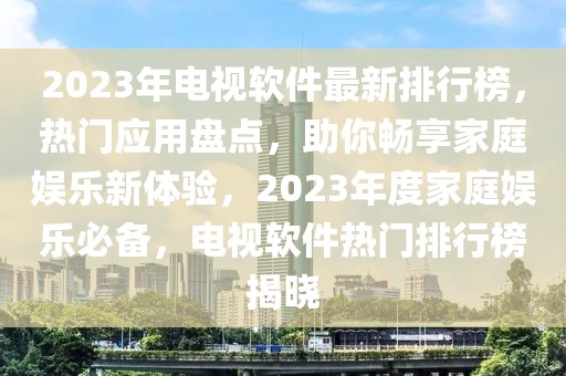 2023年電視軟件最新排行榜，熱門應(yīng)用盤點(diǎn)，助你暢享家庭娛樂新體驗(yàn)，2023年度家庭娛樂必備，電視軟件熱門排行榜揭曉