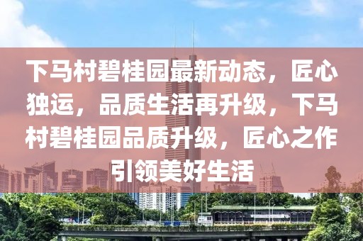 下馬村碧桂園最新動態(tài)，匠心獨運，品質生活再升級，下馬村碧桂園品質升級，匠心之作引領美好生活