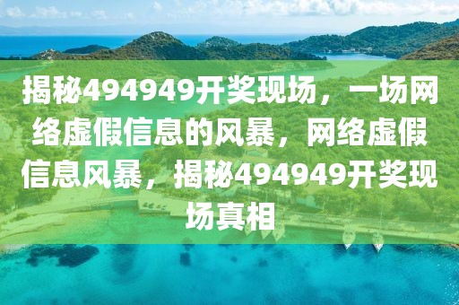 揭秘494949開獎現(xiàn)場，一場網絡虛假信息的風暴，網絡虛假信息風暴，揭秘494949開獎現(xiàn)場真相