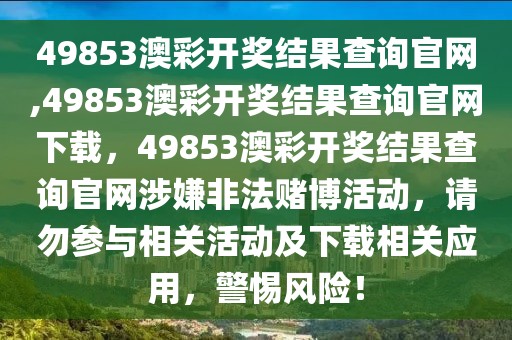 49853澳彩開獎結果查詢官網(wǎng),49853澳彩開獎結果查詢官網(wǎng)下載，49853澳彩開獎結果查詢官網(wǎng)涉嫌非法賭博活動，請勿參與相關活動及下載相關應用，警惕風險！