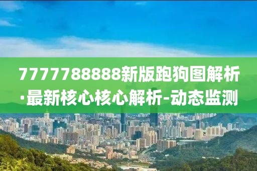 7777788888新版跑狗圖解析·最新核心核心解析-動(dòng)態(tài)監(jiān)測