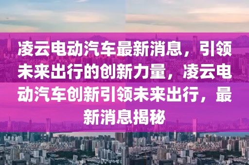 凌云電動汽車最新消息，引領未來出行的創(chuàng)新力量，凌云電動汽車創(chuàng)新引領未來出行，最新消息揭秘