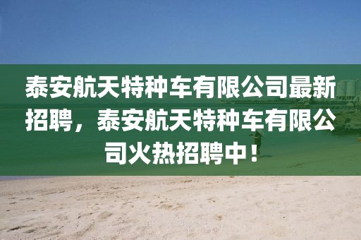 泰安航天特種車有限公司最新招聘，泰安航天特種車有限公司火熱招聘中！