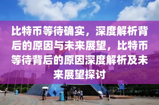 比特幣等待確實(shí)，深度解析背后的原因與未來展望，比特幣等待背后的原因深度解析及未來展望探討