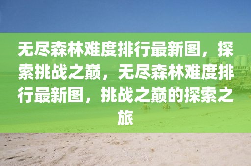 無(wú)盡森林難度排行最新圖，探索挑戰(zhàn)之巔，無(wú)盡森林難度排行最新圖，挑戰(zhàn)之巔的探索之旅