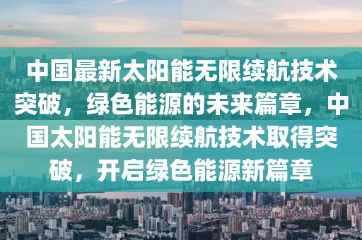 中國(guó)最新太陽(yáng)能無限續(xù)航技術(shù)突破，綠色能源的未來篇章，中國(guó)太陽(yáng)能無限續(xù)航技術(shù)取得突破，開啟綠色能源新篇章