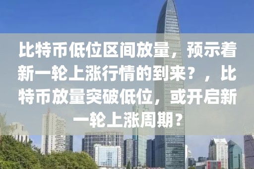 比特幣低位區(qū)間放量，預(yù)示著新一輪上漲行情的到來？，比特幣放量突破低位，或開啟新一輪上漲周期？