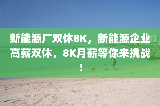 新能源廠雙休8K，新能源企業(yè)高薪雙休，8K月薪等你來(lái)挑戰(zhàn)！