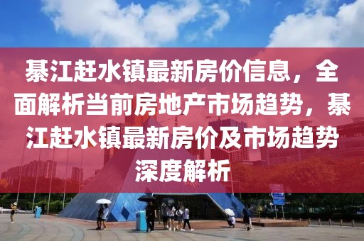 綦江趕水鎮(zhèn)最新房?jī)r(jià)信息，全面解析當(dāng)前房地產(chǎn)市場(chǎng)趨勢(shì)，綦江趕水鎮(zhèn)最新房?jī)r(jià)及市場(chǎng)趨勢(shì)深度解析